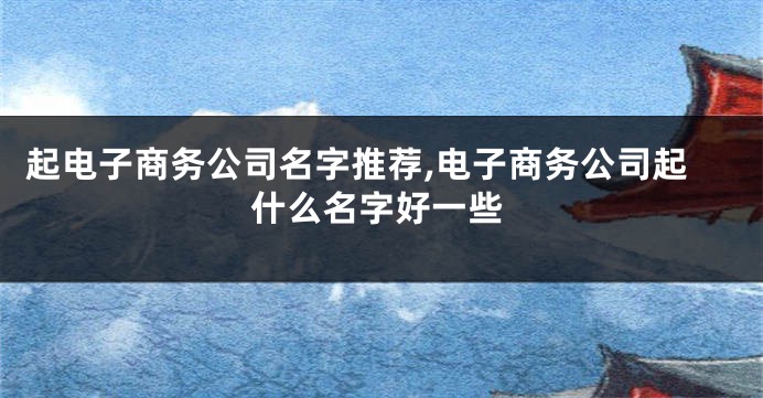 起电子商务公司名字推荐,电子商务公司起什么名字好一些