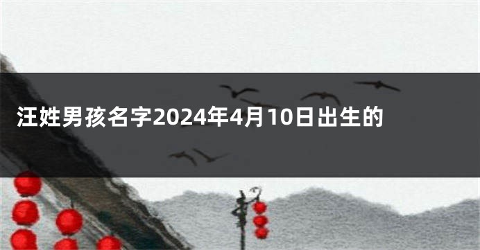 汪姓男孩名字2024年4月10日出生的