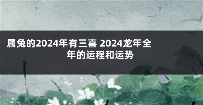 属兔的2024年有三喜 2024龙年全年的运程和运势