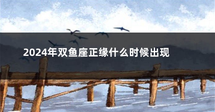 2024年双鱼座正缘什么时候出现
