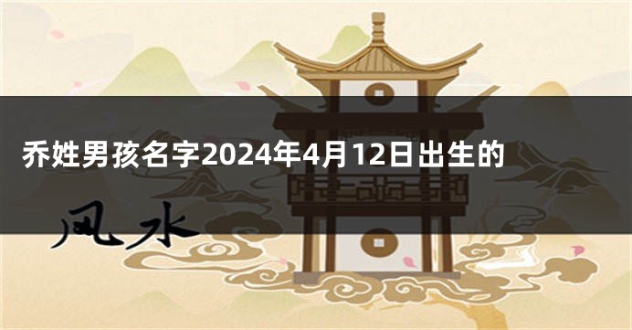 乔姓男孩名字2024年4月12日出生的