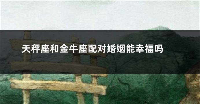 天秤座和金牛座配对婚姻能幸福吗 