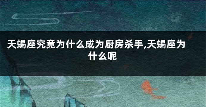 天蝎座究竟为什么成为厨房杀手,天蝎座为什么呢