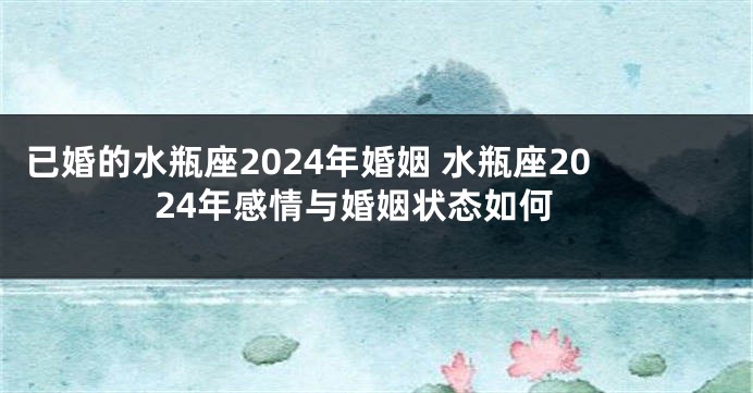 已婚的水瓶座2024年婚姻 水瓶座2024年感情与婚姻状态如何