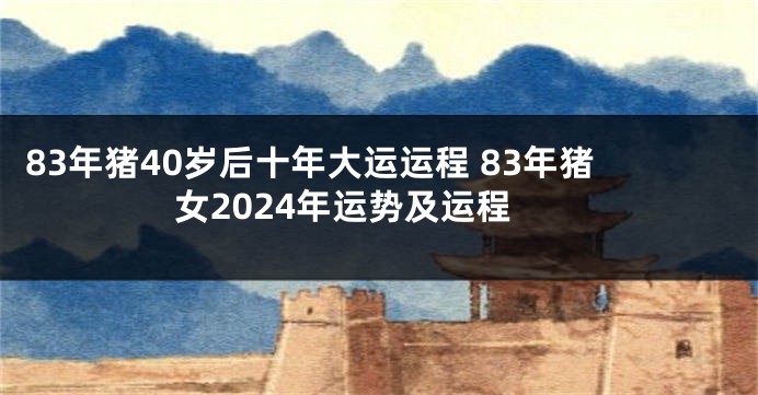 83年猪40岁后十年大运运程 83年猪女2024年运势及运程