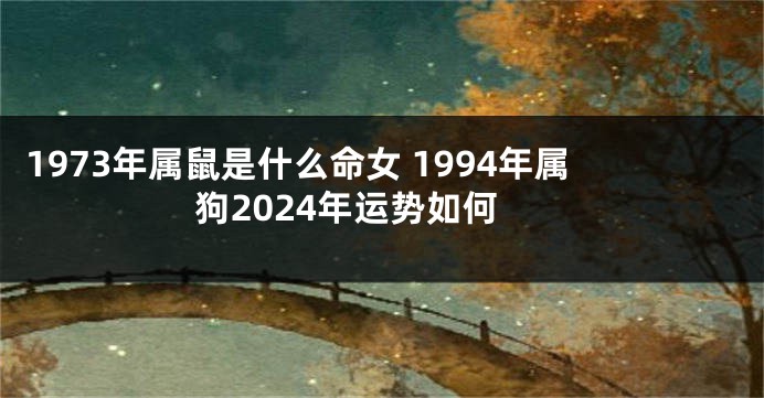 1973年属鼠是什么命女 1994年属狗2024年运势如何