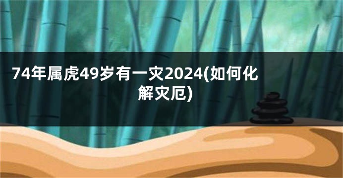 74年属虎49岁有一灾2024(如何化解灾厄)