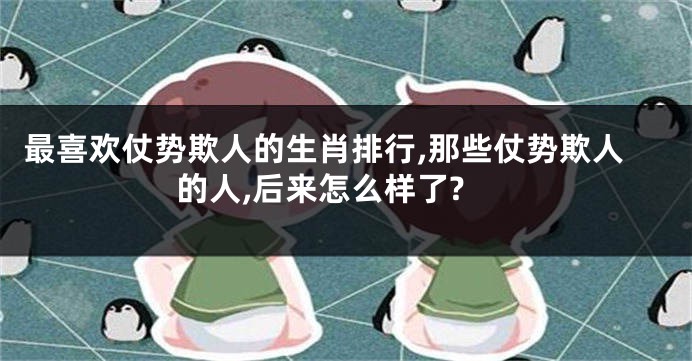 最喜欢仗势欺人的生肖排行,那些仗势欺人的人,后来怎么样了?