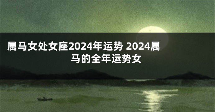 属马女处女座2024年运势 2024属马的全年运势女