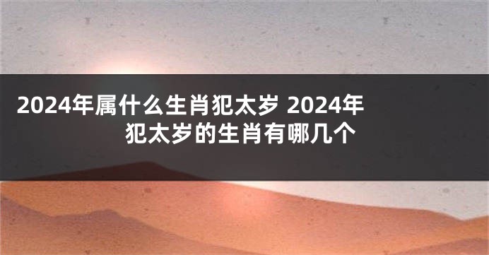 2024年属什么生肖犯太岁 2024年犯太岁的生肖有哪几个