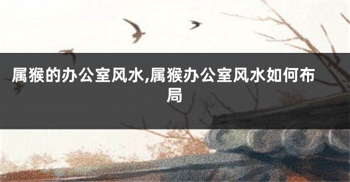 属猴的办公室风水,属猴办公室风水如何布局