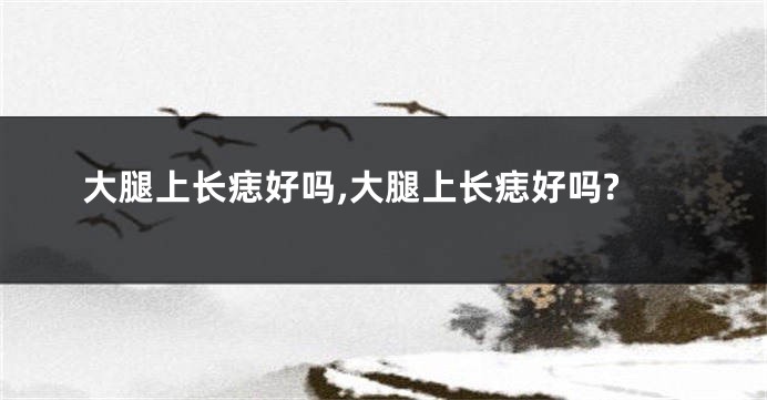 大腿上长痣好吗,大腿上长痣好吗?