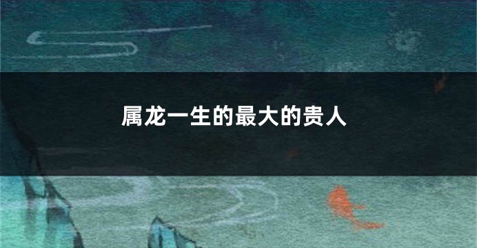 属龙一生的最大的贵人