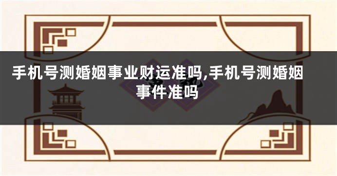 手机号测婚姻事业财运准吗,手机号测婚姻事件准吗