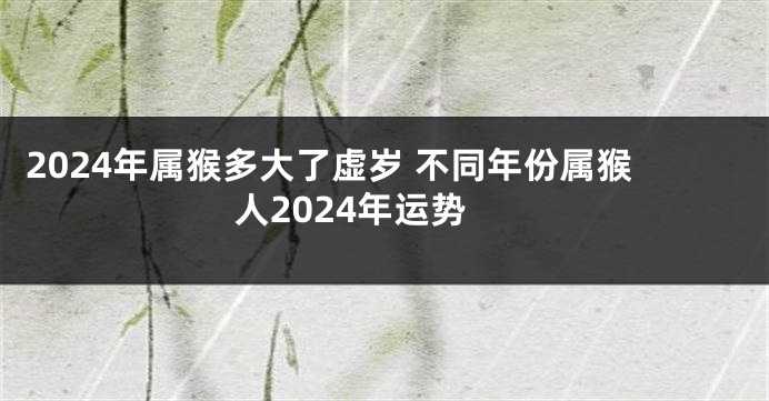 2024年属猴多大了虚岁 不同年份属猴人2024年运势