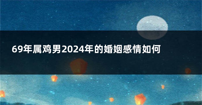 69年属鸡男2024年的婚姻感情如何