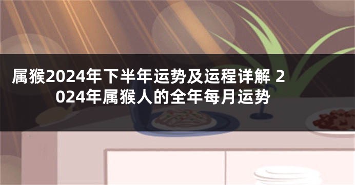 属猴2024年下半年运势及运程详解 2024年属猴人的全年每月运势