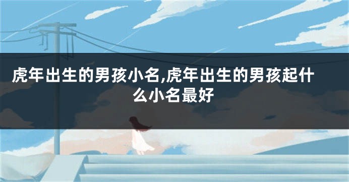 虎年出生的男孩小名,虎年出生的男孩起什么小名最好