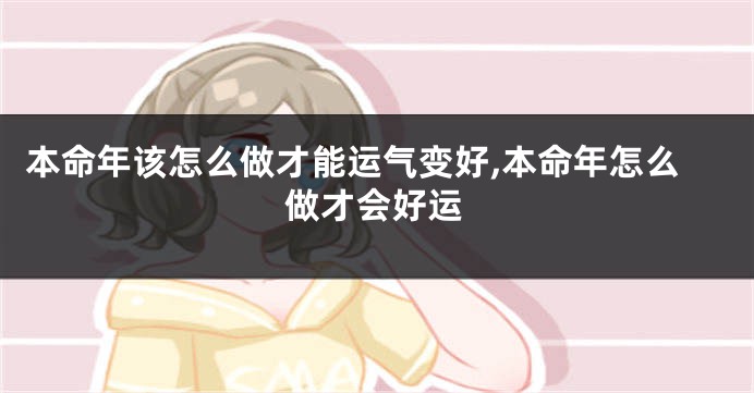 本命年该怎么做才能运气变好,本命年怎么做才会好运