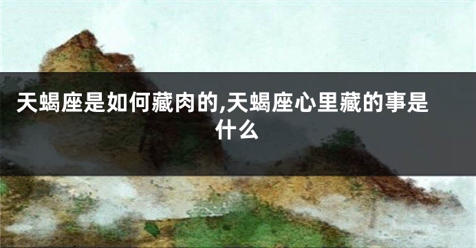 天蝎座是如何藏肉的,天蝎座心里藏的事是什么