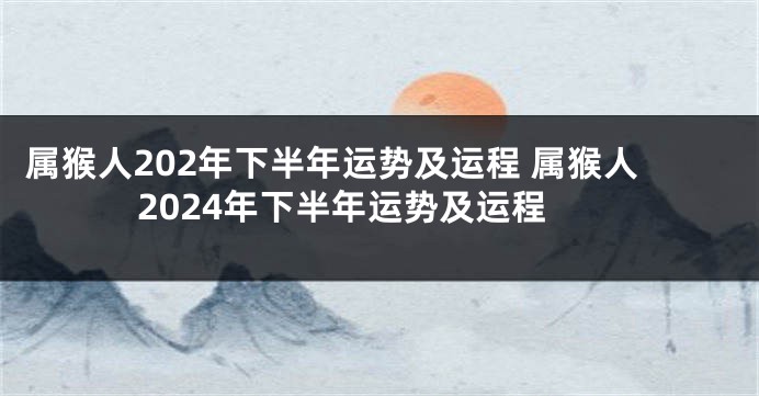 属猴人202年下半年运势及运程 属猴人2024年下半年运势及运程