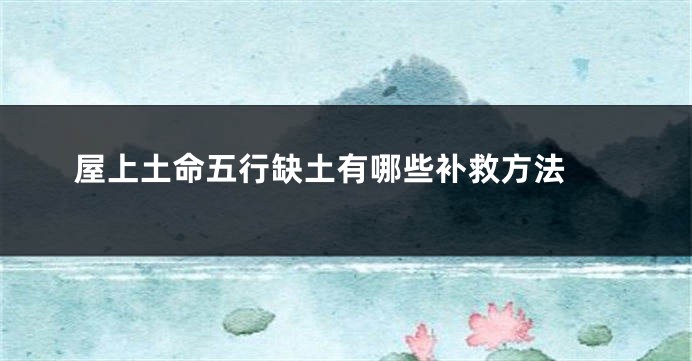 屋上土命五行缺土有哪些补救方法 