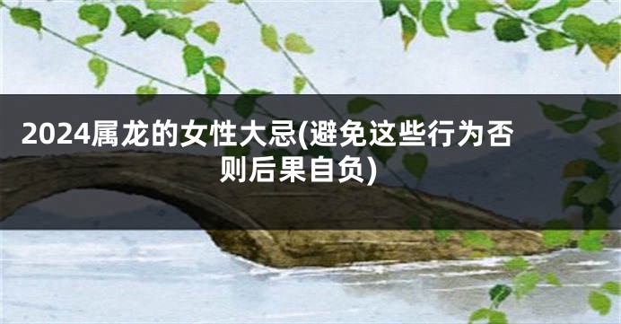 2024属龙的女性大忌(避免这些行为否则后果自负)