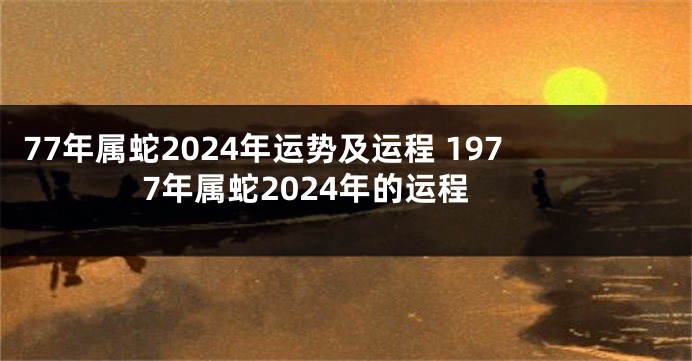 77年属蛇2024年运势及运程 1977年属蛇2024年的运程