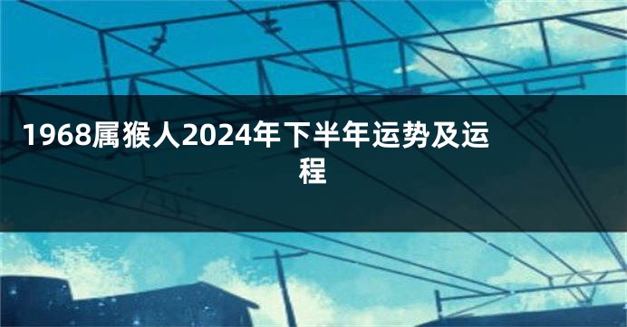 1968属猴人2024年下半年运势及运程