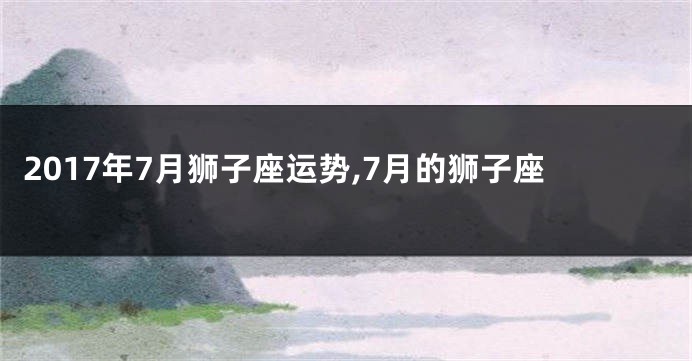 2017年7月狮子座运势,7月的狮子座