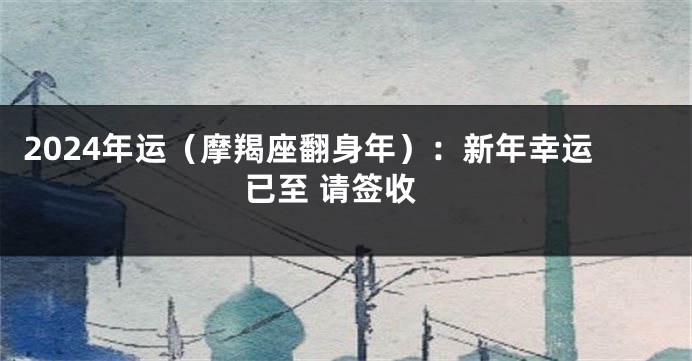 2024年运（摩羯座翻身年）：新年幸运已至 请签收
