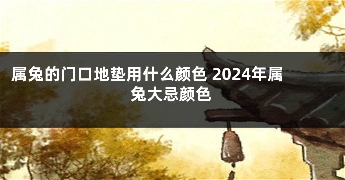 属兔的门口地垫用什么颜色 2024年属兔大忌颜色