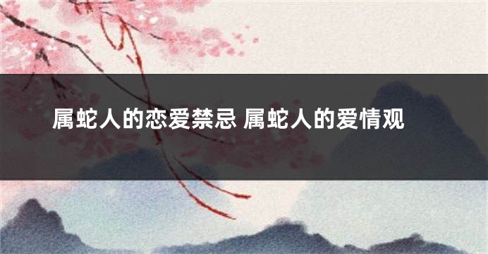 属蛇人的恋爱禁忌 属蛇人的爱情观