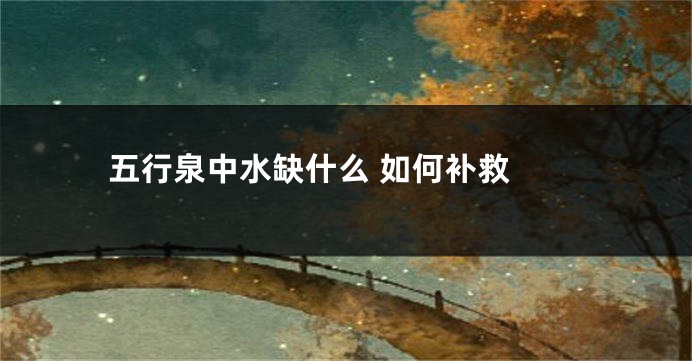 五行泉中水缺什么 如何补救 