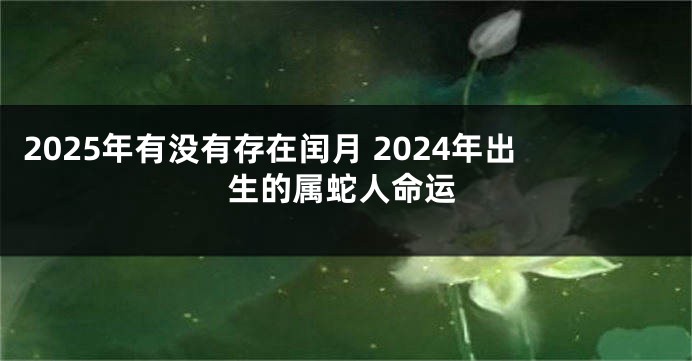 2025年有没有存在闰月 2024年出生的属蛇人命运