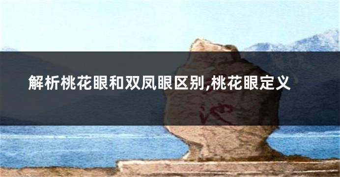 解析桃花眼和双凤眼区别,桃花眼定义