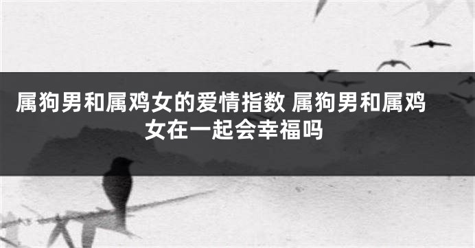 属狗男和属鸡女的爱情指数 属狗男和属鸡女在一起会幸福吗
