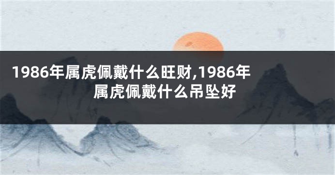 1986年属虎佩戴什么旺财,1986年属虎佩戴什么吊坠好