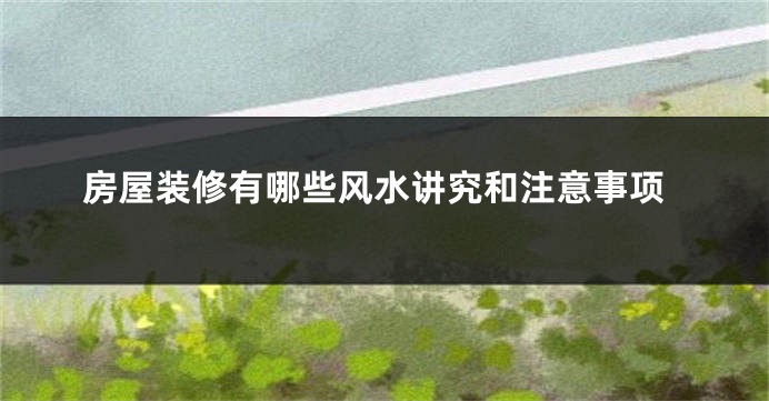 房屋装修有哪些风水讲究和注意事项