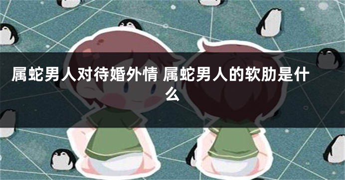 属蛇男人对待婚外情 属蛇男人的软肋是什么