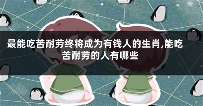 最能吃苦耐劳终将成为有钱人的生肖,能吃苦耐劳的人有哪些
