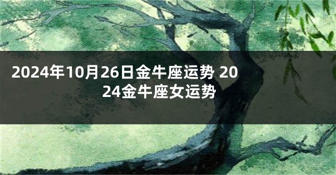 2024年10月26日金牛座运势 2024金牛座女运势