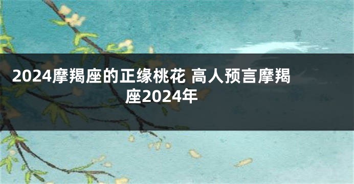 2024摩羯座的正缘桃花 高人预言摩羯座2024年