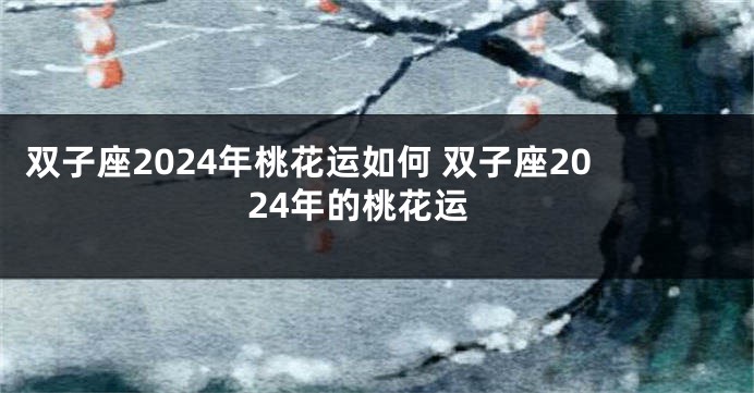 双子座2024年桃花运如何 双子座2024年的桃花运