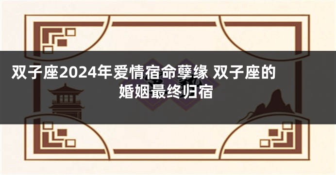 双子座2024年爱情宿命孽缘 双子座的婚姻最终归宿