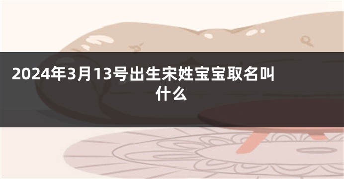 2024年3月13号出生宋姓宝宝取名叫什么