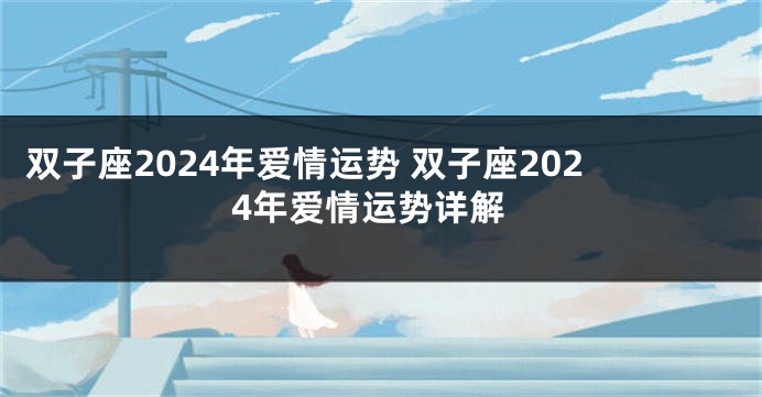 双子座2024年爱情运势 双子座2024年爱情运势详解