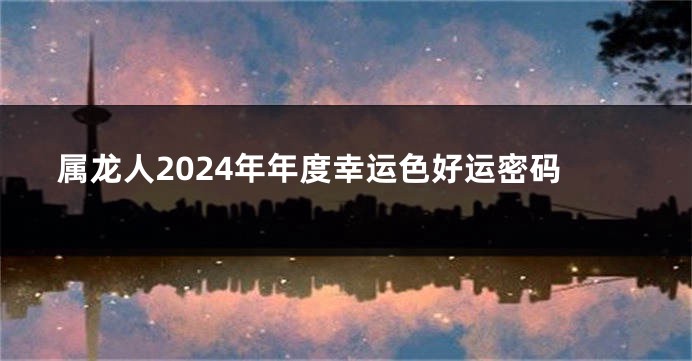 属龙人2024年年度幸运色好运密码