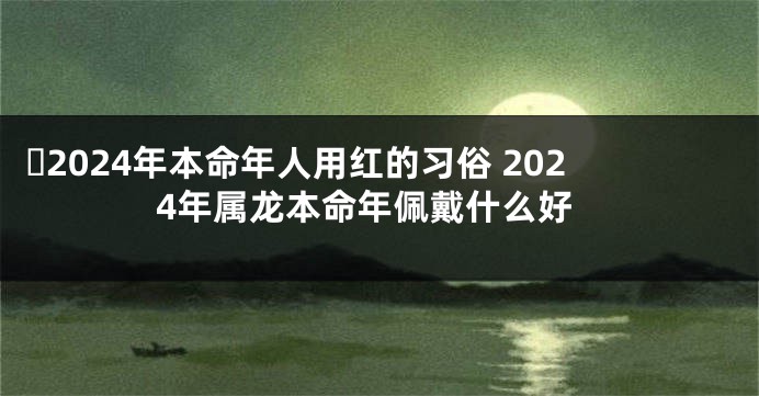 ​2024年本命年人用红的习俗 2024年属龙本命年佩戴什么好