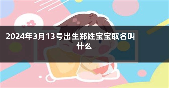 2024年3月13号出生郑姓宝宝取名叫什么